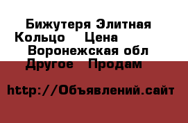 Бижутеря Элитная. Кольцо. › Цена ­ 1 500 - Воронежская обл. Другое » Продам   